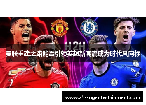 曼联重建之路能否引领英超新潮流成为时代风向标