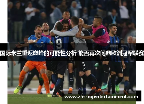 国际米兰重返巅峰的可能性分析 能否再次问鼎欧洲冠军联赛