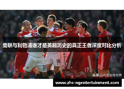 曼联与利物浦谁才是英超历史的真正王者深度对比分析