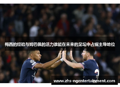 梅西的经验与姆巴佩的活力谁能在未来的足坛中占据主导地位