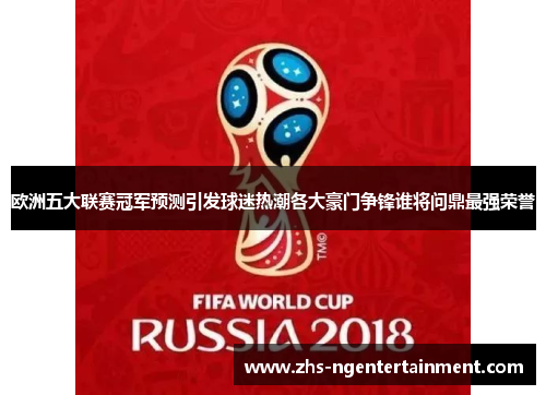 欧洲五大联赛冠军预测引发球迷热潮各大豪门争锋谁将问鼎最强荣誉