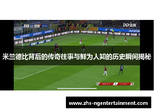 米兰德比背后的传奇往事与鲜为人知的历史瞬间揭秘