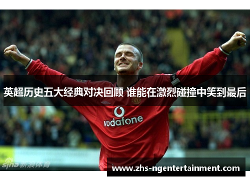 英超历史五大经典对决回顾 谁能在激烈碰撞中笑到最后