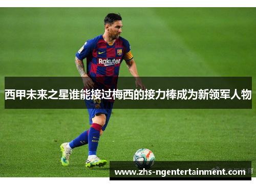 西甲未来之星谁能接过梅西的接力棒成为新领军人物