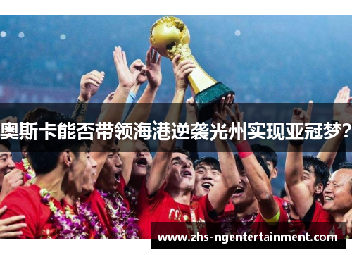 奥斯卡能否带领海港逆袭光州实现亚冠梦？