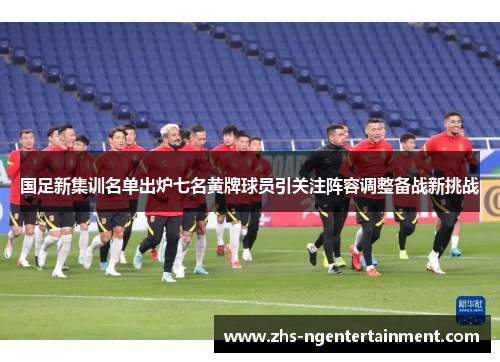 国足新集训名单出炉七名黄牌球员引关注阵容调整备战新挑战