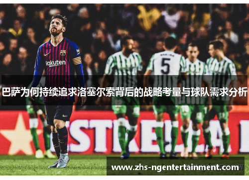 巴萨为何持续追求洛塞尔索背后的战略考量与球队需求分析