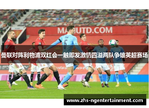 曼联对阵利物浦双红会一触即发激情四溢两队争雄英超赛场