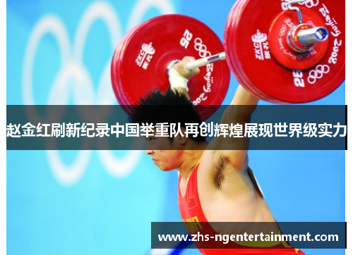 赵金红刷新纪录中国举重队再创辉煌展现世界级实力