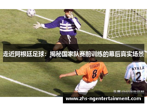 走近阿根廷足球：揭秘国家队赛前训练的幕后真实场景