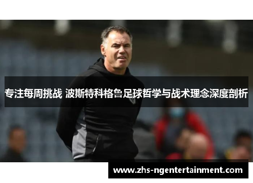 专注每周挑战 波斯特科格鲁足球哲学与战术理念深度剖析