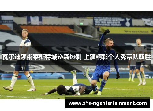 瓦尔迪领衔莱斯特城逆袭热刺 上演精彩个人秀带队取胜