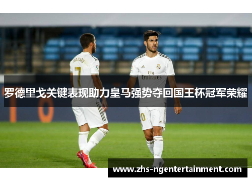 罗德里戈关键表现助力皇马强势夺回国王杯冠军荣耀
