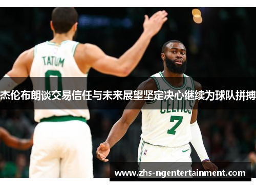 杰伦布朗谈交易信任与未来展望坚定决心继续为球队拼搏