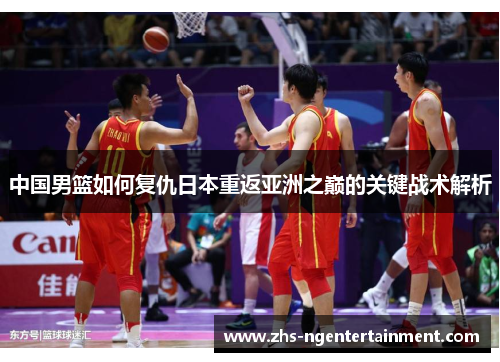 中国男篮如何复仇日本重返亚洲之巅的关键战术解析