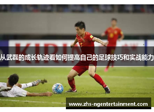 从武磊的成长轨迹看如何提高自己的足球技巧和实战能力