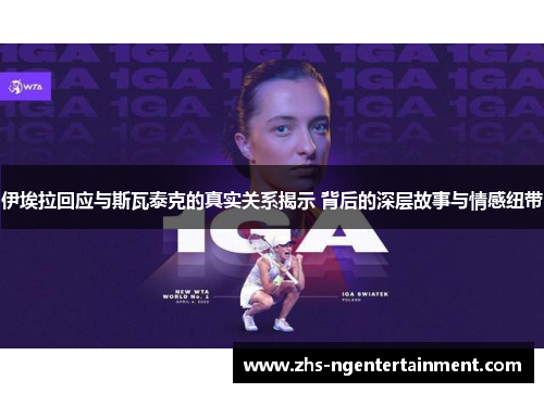 伊埃拉回应与斯瓦泰克的真实关系揭示 背后的深层故事与情感纽带