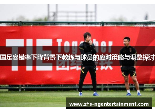 国足容错率下降背景下教练与球员的应对策略与调整探讨