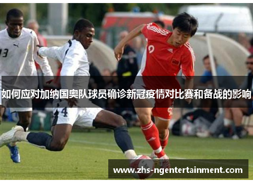 如何应对加纳国奥队球员确诊新冠疫情对比赛和备战的影响