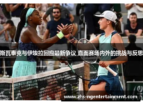 斯瓦泰克与伊埃拉回应最新争议 直面赛场内外的挑战与反思