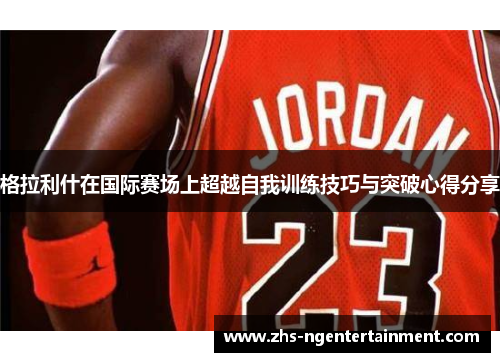 格拉利什在国际赛场上超越自我训练技巧与突破心得分享