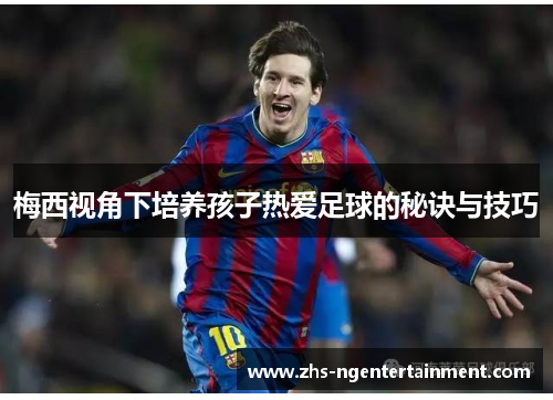 梅西视角下培养孩子热爱足球的秘诀与技巧