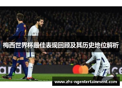梅西世界杯最佳表现回顾及其历史地位解析