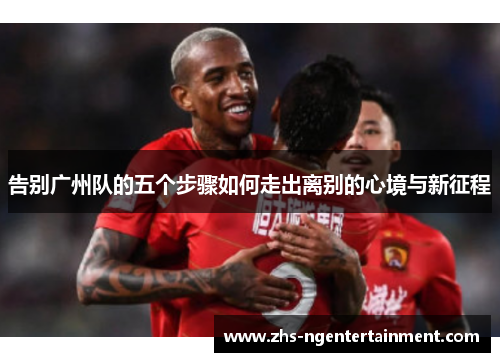 告别广州队的五个步骤如何走出离别的心境与新征程