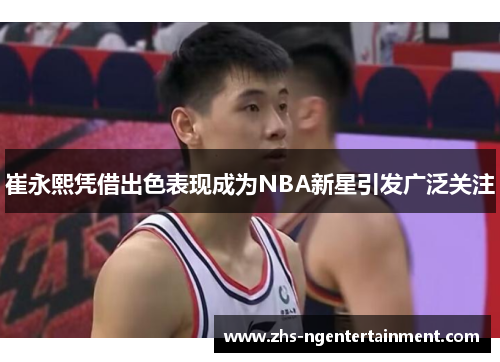 崔永熙凭借出色表现成为NBA新星引发广泛关注