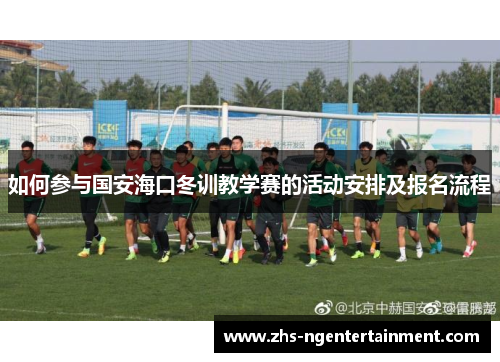 如何参与国安海口冬训教学赛的活动安排及报名流程