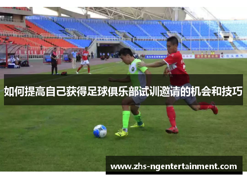 如何提高自己获得足球俱乐部试训邀请的机会和技巧