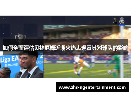 如何全面评估贝林厄姆近期火热表现及其对球队的影响