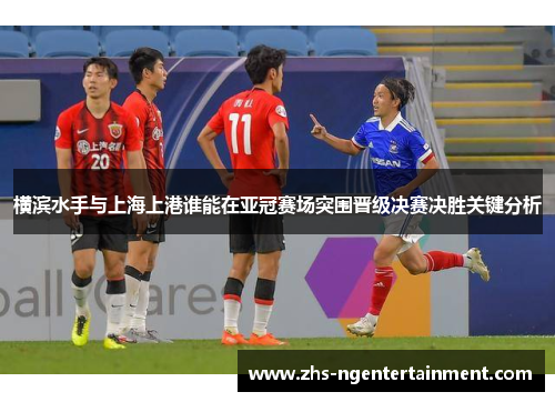横滨水手与上海上港谁能在亚冠赛场突围晋级决赛决胜关键分析