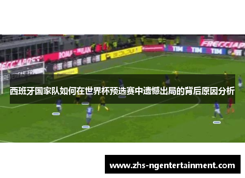 西班牙国家队如何在世界杯预选赛中遗憾出局的背后原因分析