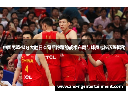 中国男篮42分大胜日本背后隐藏的战术布局与球员成长历程揭秘