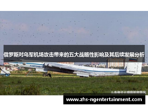 俄罗斯对乌军机场攻击带来的五大战略性影响及其后续发展分析
