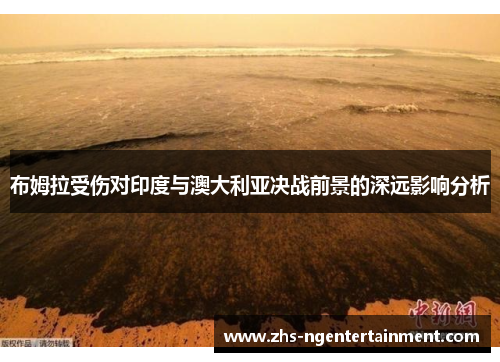 布姆拉受伤对印度与澳大利亚决战前景的深远影响分析