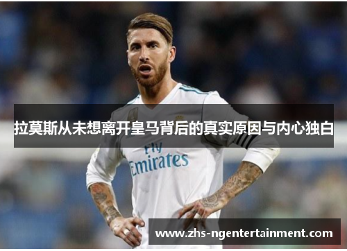 拉莫斯从未想离开皇马背后的真实原因与内心独白