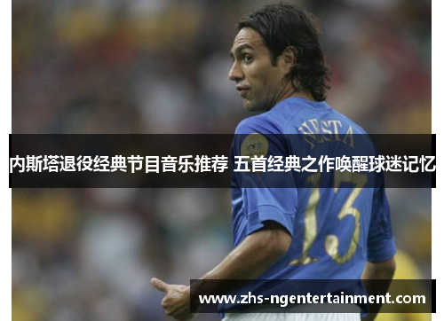 内斯塔退役经典节目音乐推荐 五首经典之作唤醒球迷记忆