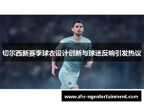 切尔西新赛季球衣设计创新与球迷反响引发热议