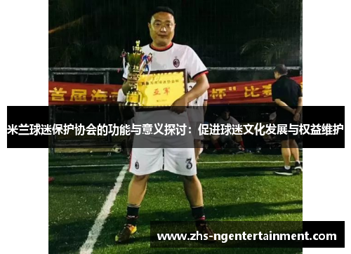 米兰球迷保护协会的功能与意义探讨：促进球迷文化发展与权益维护