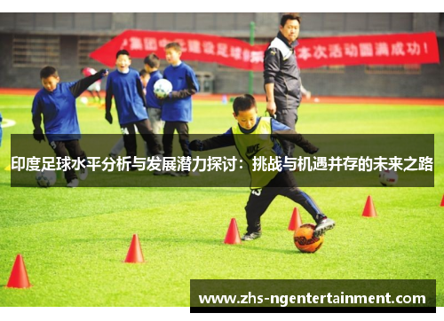 印度足球水平分析与发展潜力探讨：挑战与机遇并存的未来之路
