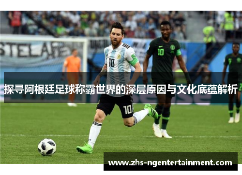 探寻阿根廷足球称霸世界的深层原因与文化底蕴解析