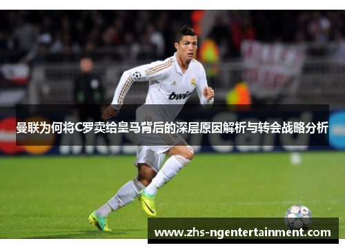 曼联为何将C罗卖给皇马背后的深层原因解析与转会战略分析