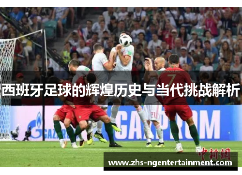 西班牙足球的辉煌历史与当代挑战解析