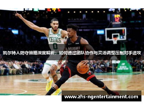 凯尔特人防守策略深度解析：如何通过团队协作与灵活调整压制对手进攻