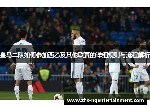 皇马二队如何参加西乙及其他联赛的详细规则与流程解析