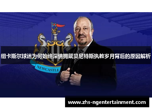 纽卡斯尔球迷为何始终深情拥戴贝尼特斯执教岁月背后的原因解析