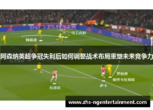 阿森纳英超争冠失利后如何调整战术布局重塑未来竞争力