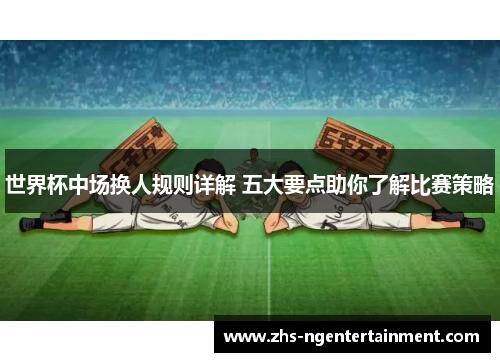 世界杯中场换人规则详解 五大要点助你了解比赛策略
